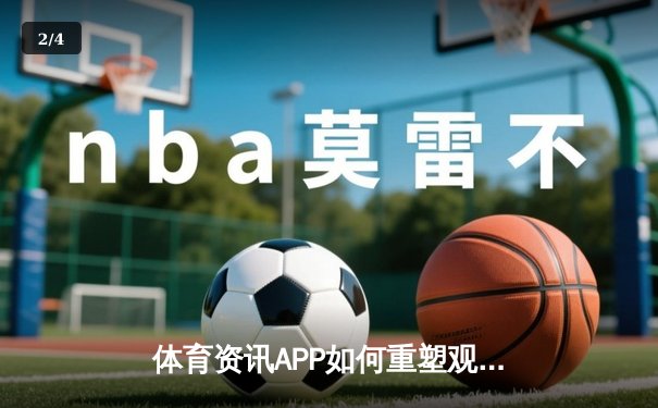 体育资讯APP如何重塑观赛体验？深度解析五大趋势与用户痛点 - 2