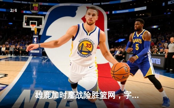 雄鹿加时鏖战险胜篮网，字母哥36+12+5主宰关键回合 - 2