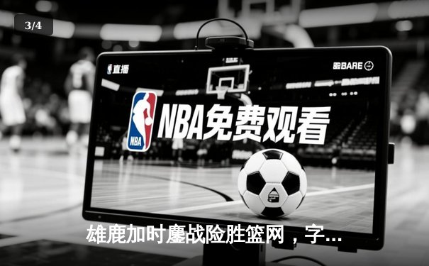 雄鹿加时鏖战险胜篮网，字母哥36+12+5主宰关键回合 - 3