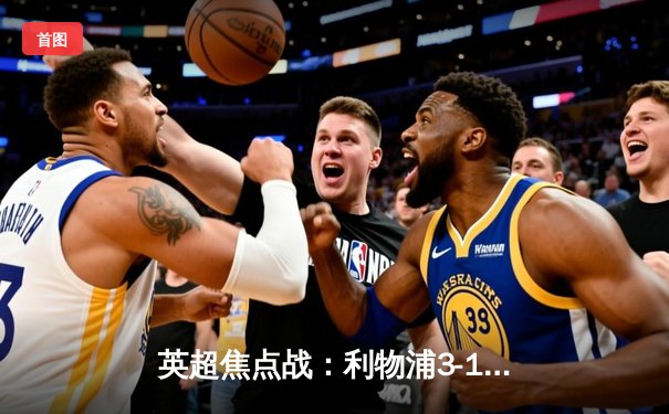英超焦点战：利物浦3-1完胜曼城，萨拉赫世界波锁定胜局
