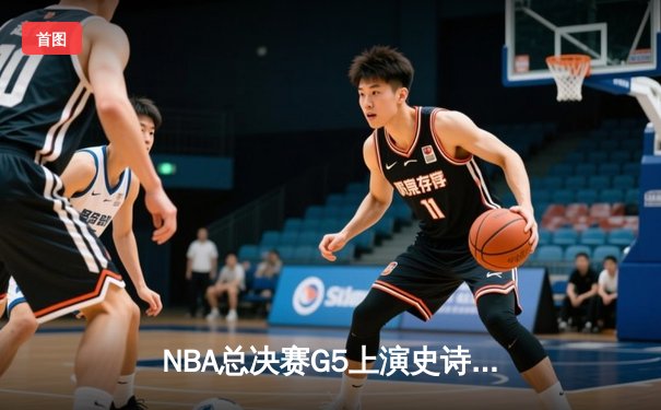 NBA总决赛G5上演史诗逆转 独行侠三分雨淹没凯尔特人