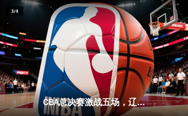 CBA总决赛激战五场，辽宁本钢3-2逆转浙江广厦勇夺队史第三冠 - 3