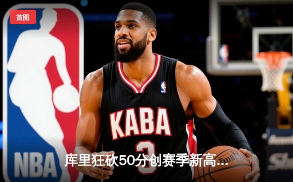 库里狂砍50分创赛季新高，勇士加时险胜国王迎五连胜