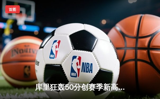 库里狂轰50分创赛季新高，勇士加时险胜国王迎五连胜